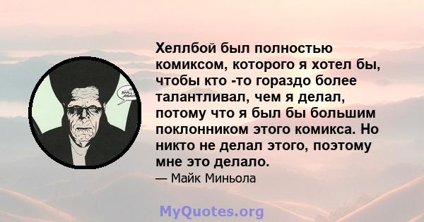 Хеллбой был полностью комиксом, которого я хотел бы, чтобы кто -то гораздо более талантливал, чем я делал, потому что я был бы большим поклонником этого комикса. Но никто не делал этого, поэтому мне это делало.