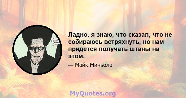 Ладно, я знаю, что сказал, что не собираюсь встряхнуть, но нам придется получать штаны на этом.