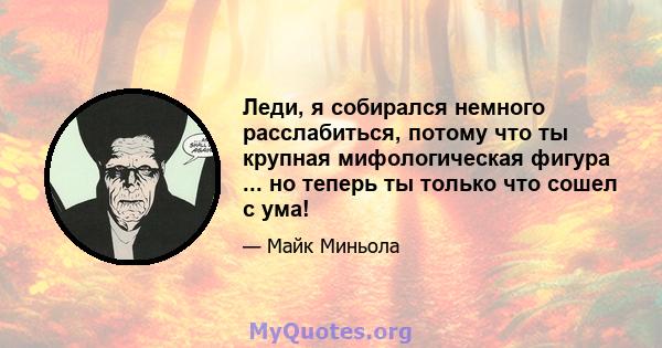 Леди, я собирался немного расслабиться, потому что ты крупная мифологическая фигура ... но теперь ты только что сошел с ума!