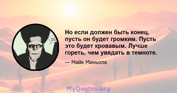 Но если должен быть конец, пусть он будет громким. Пусть это будет кровавым. Лучше гореть, чем увядать в темноте.