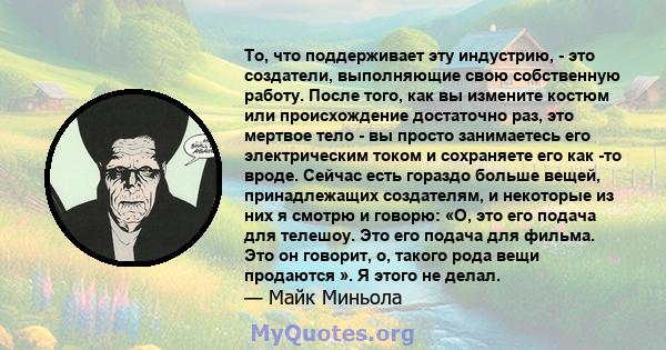 То, что поддерживает эту индустрию, - это создатели, выполняющие свою собственную работу. После того, как вы измените костюм или происхождение достаточно раз, это мертвое тело - вы просто занимаетесь его электрическим