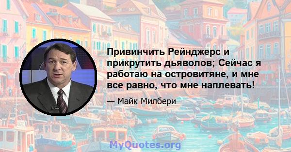 Привинчить Рейнджерс и прикрутить дьяволов; Сейчас я работаю на островитяне, и мне все равно, что мне наплевать!