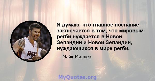 Я думаю, что главное послание заключается в том, что мировым регби нуждается в Новой Зеландии и Новой Зеландии, нуждающихся в мире регби.