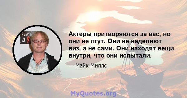 Актеры притворяются за вас, но они не лгут. Они не наделяют виз, а не сами. Они находят вещи внутри, что они испытали.