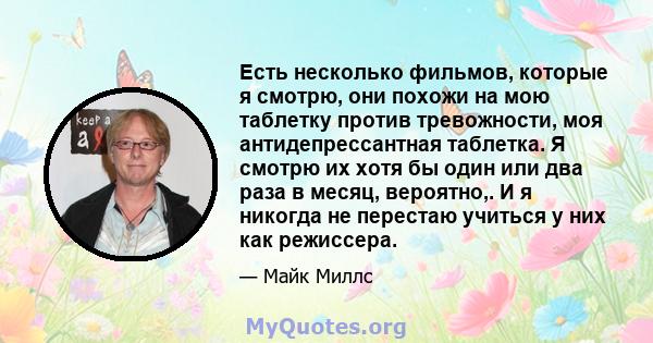 Есть несколько фильмов, которые я смотрю, они похожи на мою таблетку против тревожности, моя антидепрессантная таблетка. Я смотрю их хотя бы один или два раза в месяц, вероятно,. И я никогда не перестаю учиться у них