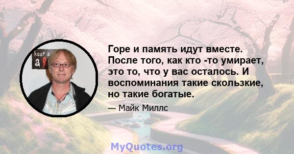 Горе и память идут вместе. После того, как кто -то умирает, это то, что у вас осталось. И воспоминания такие скользкие, но такие богатые.