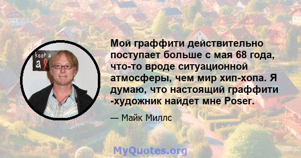 Мой граффити действительно поступает больше с мая 68 года, что-то вроде ситуационной атмосферы, чем мир хип-хопа. Я думаю, что настоящий граффити -художник найдет мне Poser.