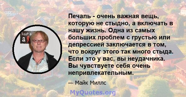 Печаль - очень важная вещь, которую не стыдно, а включать в нашу жизнь. Одна из самых больших проблем с грустью или депрессией заключается в том, что вокруг этого так много стыда. Если это у вас, вы неудачника. Вы