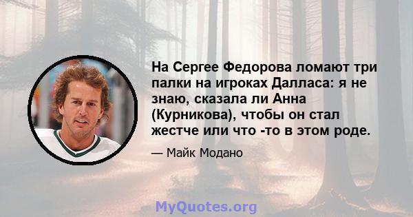 На Сергее Федорова ломают три палки на игроках Далласа: я не знаю, сказала ли Анна (Курникова), чтобы он стал жестче или что -то в этом роде.