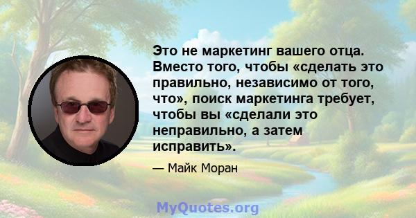 Это не маркетинг вашего отца. Вместо того, чтобы «сделать это правильно, независимо от того, что», поиск маркетинга требует, чтобы вы «сделали это неправильно, а затем исправить».