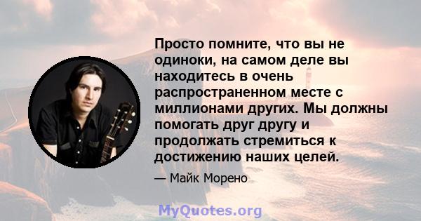 Просто помните, что вы не одиноки, на самом деле вы находитесь в очень распространенном месте с миллионами других. Мы должны помогать друг другу и продолжать стремиться к достижению наших целей.