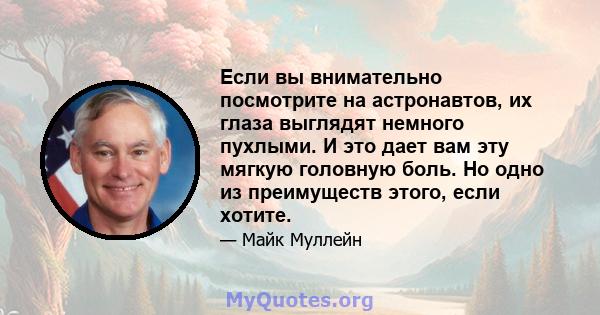 Если вы внимательно посмотрите на астронавтов, их глаза выглядят немного пухлыми. И это дает вам эту мягкую головную боль. Но одно из преимуществ этого, если хотите.