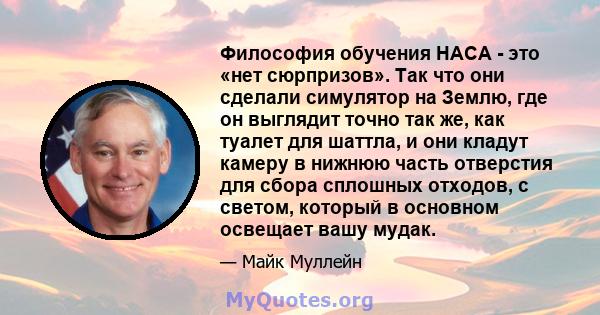 Философия обучения НАСА - это «нет сюрпризов». Так что они сделали симулятор на Землю, где он выглядит точно так же, как туалет для шаттла, и они кладут камеру в нижнюю часть отверстия для сбора сплошных отходов, с