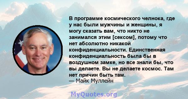 В программе космического челнока, где у нас были мужчины и женщины, я могу сказать вам, что никто не занимался этим [сексом], потому что нет абсолютно никакой конфиденциальности. Единственная конфиденциальность была бы