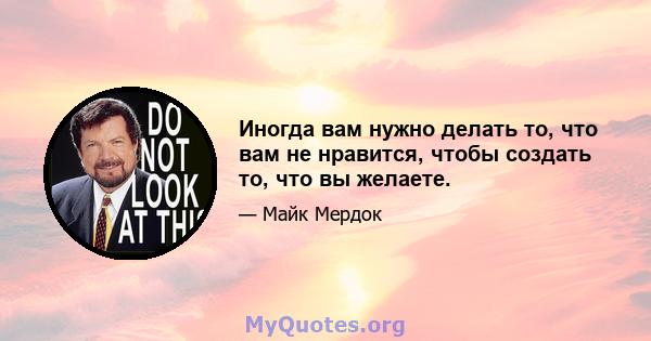 Иногда вам нужно делать то, что вам не нравится, чтобы создать то, что вы желаете.