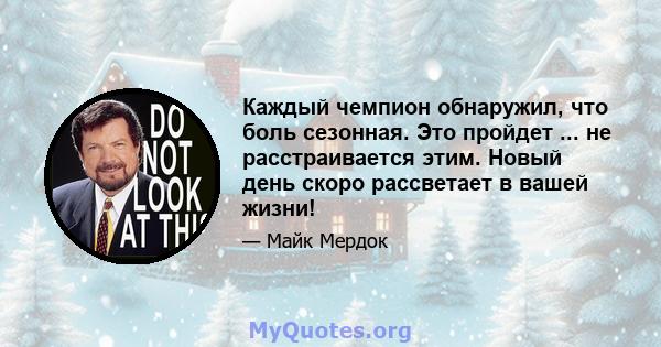 Каждый чемпион обнаружил, что боль сезонная. Это пройдет ... не расстраивается этим. Новый день скоро рассветает в вашей жизни!