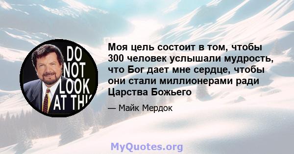 Моя цель состоит в том, чтобы 300 человек услышали мудрость, что Бог дает мне сердце, чтобы они стали миллионерами ради Царства Божьего