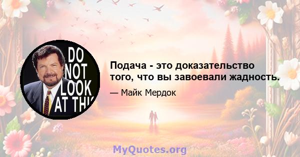 Подача - это доказательство того, что вы завоевали жадность.