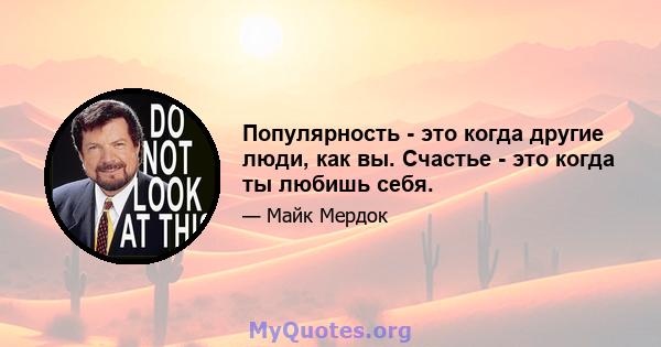 Популярность - это когда другие люди, как вы. Счастье - это когда ты любишь себя.