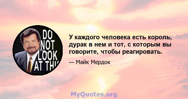 У каждого человека есть король, дурак в нем и тот, с которым вы говорите, чтобы реагировать.