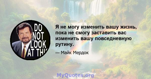 Я не могу изменить вашу жизнь, пока не смогу заставить вас изменить вашу повседневную рутину.