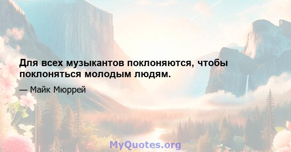 Для всех музыкантов поклоняются, чтобы поклоняться молодым людям.