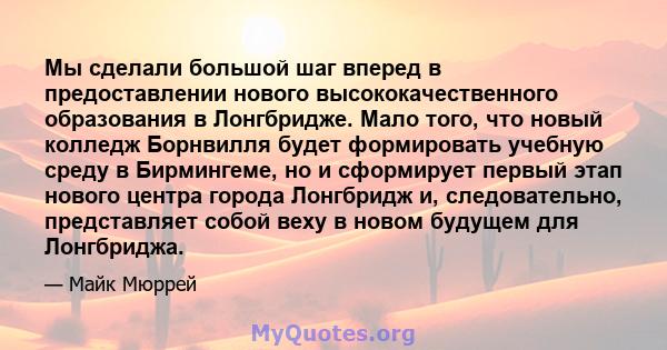 Мы сделали большой шаг вперед в предоставлении нового высококачественного образования в Лонгбридже. Мало того, что новый колледж Борнвилля будет формировать учебную среду в Бирмингеме, но и сформирует первый этап нового 