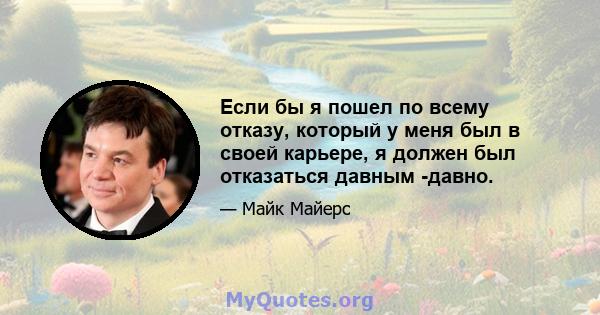 Если бы я пошел по всему отказу, который у меня был в своей карьере, я должен был отказаться давным -давно.