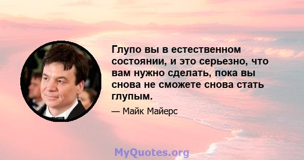 Глупо вы в естественном состоянии, и это серьезно, что вам нужно сделать, пока вы снова не сможете снова стать глупым.