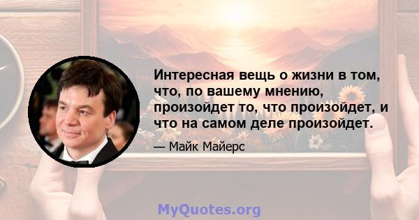 Интересная вещь о жизни в том, что, по вашему мнению, произойдет то, что произойдет, и что на самом деле произойдет.