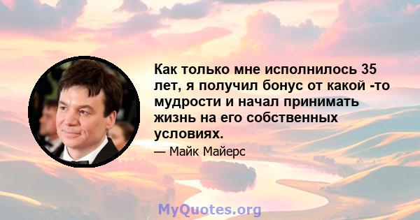 Как только мне исполнилось 35 лет, я получил бонус от какой -то мудрости и начал принимать жизнь на его собственных условиях.