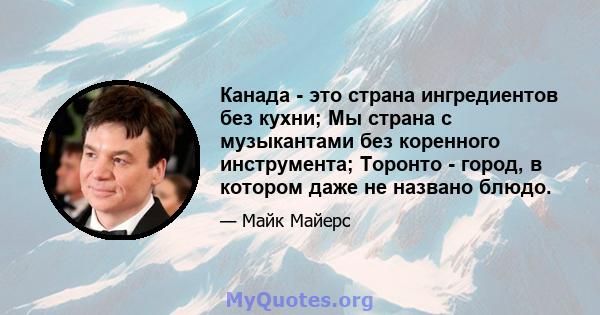 Канада - это страна ингредиентов без кухни; Мы страна с музыкантами без коренного инструмента; Торонто - город, в котором даже не названо блюдо.