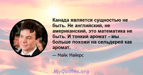 Канада является сущностью не быть. Не английский, не американский, это математика не быть. И тонкий аромат - мы больше похожи на сельдерей как аромат.