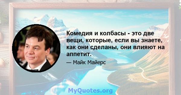 Комедия и колбасы - это две вещи, которые, если вы знаете, как они сделаны, они влияют на аппетит.