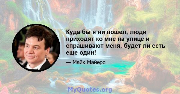 Куда бы я ни пошел, люди приходят ко мне на улице и спрашивают меня, будет ли есть еще один!