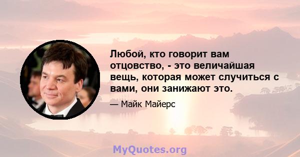 Любой, кто говорит вам отцовство, - это величайшая вещь, которая может случиться с вами, они занижают это.