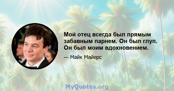 Мой отец всегда был прямым забавным парнем. Он был глуп. Он был моим вдохновением.