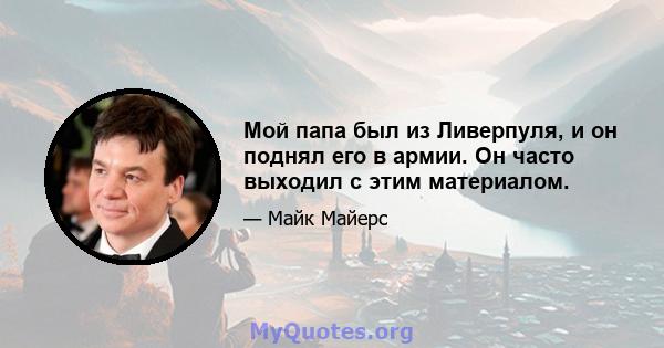 Мой папа был из Ливерпуля, и он поднял его в армии. Он часто выходил с этим материалом.