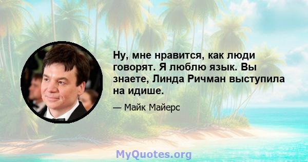 Ну, мне нравится, как люди говорят. Я люблю язык. Вы знаете, Линда Ричман выступила на идише.