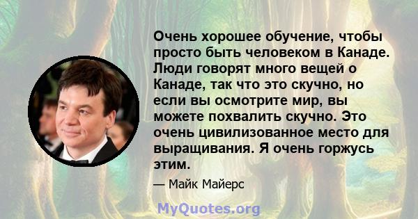 Очень хорошее обучение, чтобы просто быть человеком в Канаде. Люди говорят много вещей о Канаде, так что это скучно, но если вы осмотрите мир, вы можете похвалить скучно. Это очень цивилизованное место для выращивания.