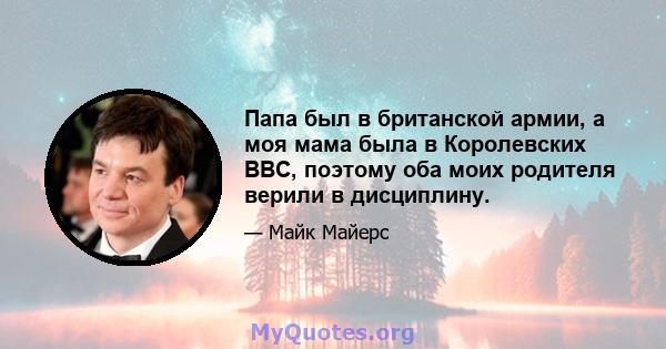 Папа был в британской армии, а моя мама была в Королевских ВВС, поэтому оба моих родителя верили в дисциплину.