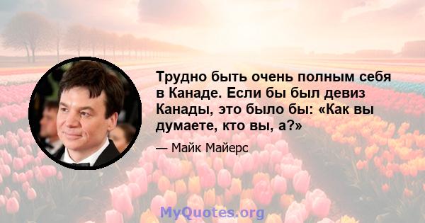 Трудно быть очень полным себя в Канаде. Если бы был девиз Канады, это было бы: «Как вы думаете, кто вы, а?»