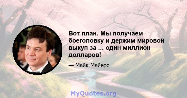 Вот план. Мы получаем боеголовку и держим мировой выкуп за ... один миллион долларов!