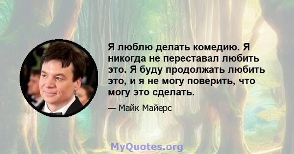 Я люблю делать комедию. Я никогда не переставал любить это. Я буду продолжать любить это, и я не могу поверить, что могу это сделать.