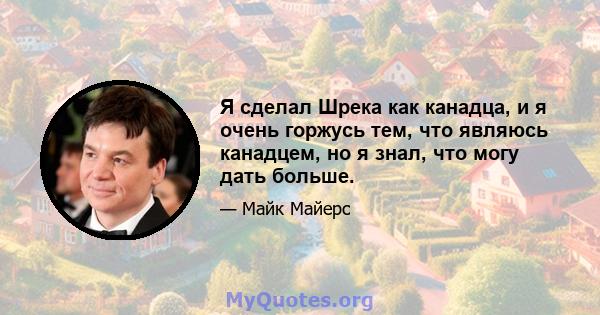 Я сделал Шрека как канадца, и я очень горжусь тем, что являюсь канадцем, но я знал, что могу дать больше.