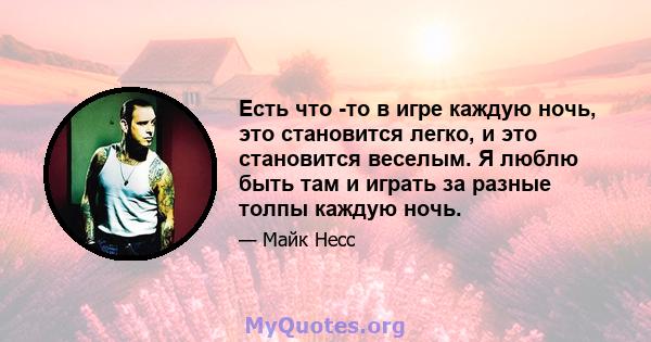 Есть что -то в игре каждую ночь, это становится легко, и это становится веселым. Я люблю быть там и играть за разные толпы каждую ночь.