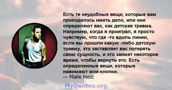 Есть те неудобные вещи, которые вам приходилось иметь дело, или они определяют вас, как детская травма. Например, когда я проиграл, я просто чувствую, что где -то вдоль линии, если вы прошли какую -либо детскую травму,