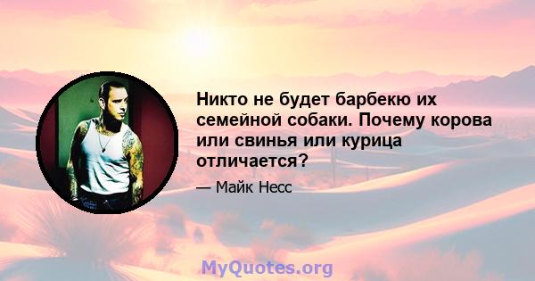 Никто не будет барбекю их семейной собаки. Почему корова или свинья или курица отличается?