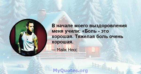 В начале моего выздоровления меня учили: «Боль - это хорошая. Тяжелая боль очень хорошая.