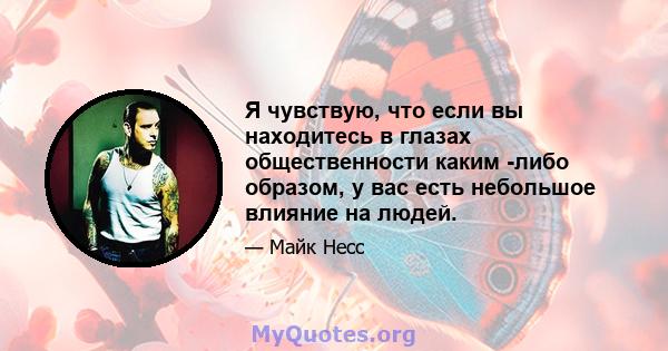 Я чувствую, что если вы находитесь в глазах общественности каким -либо образом, у вас есть небольшое влияние на людей.